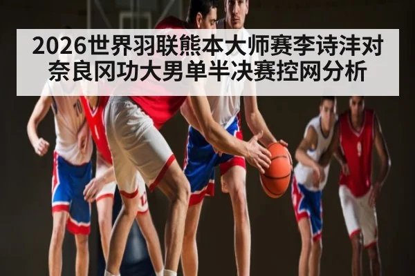2026世界羽联熊本大师赛李诗沣对奈良冈功大男单半决赛控网分析