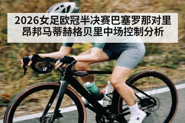 2026女足欧冠半决赛巴塞罗那对里昂邦马蒂赫格贝里中场控制分析
