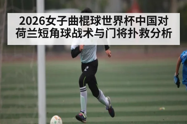 2026女子曲棍球世界杯中国对荷兰短角球战术与门将扑救分析